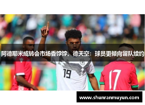 阿德耶米成转会市场香饽饽，德天空：球员更倾向留队续约
