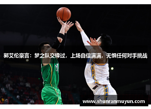 郭艾伦豪言：梦之队交锋过，上场自信满满，无惧任何对手挑战