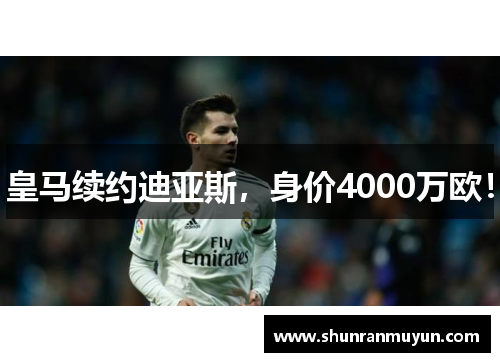 皇马续约迪亚斯，身价4000万欧！