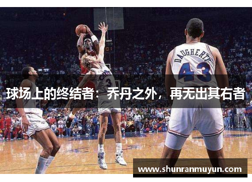 球场上的终结者：乔丹之外，再无出其右者